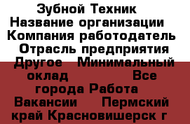 Зубной Техник › Название организации ­ Компания-работодатель › Отрасль предприятия ­ Другое › Минимальный оклад ­ 100 000 - Все города Работа » Вакансии   . Пермский край,Красновишерск г.